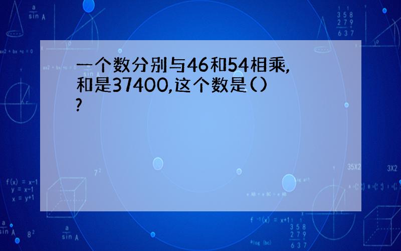 一个数分别与46和54相乘,和是37400,这个数是()?