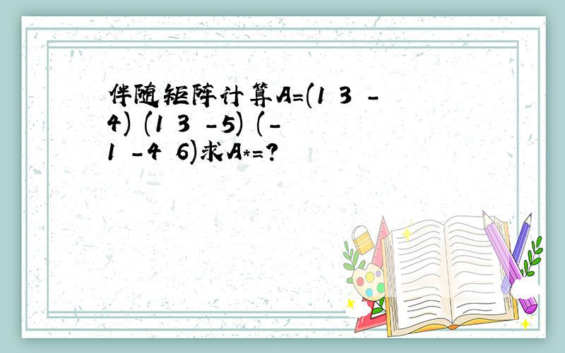 伴随矩阵计算A=(1 3 -4) (1 3 -5) (-1 -4 6)求A*＝?