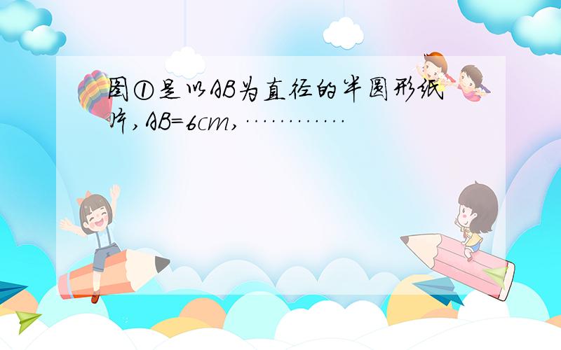 图①是以AB为直径的半圆形纸片,AB=6cm,…………