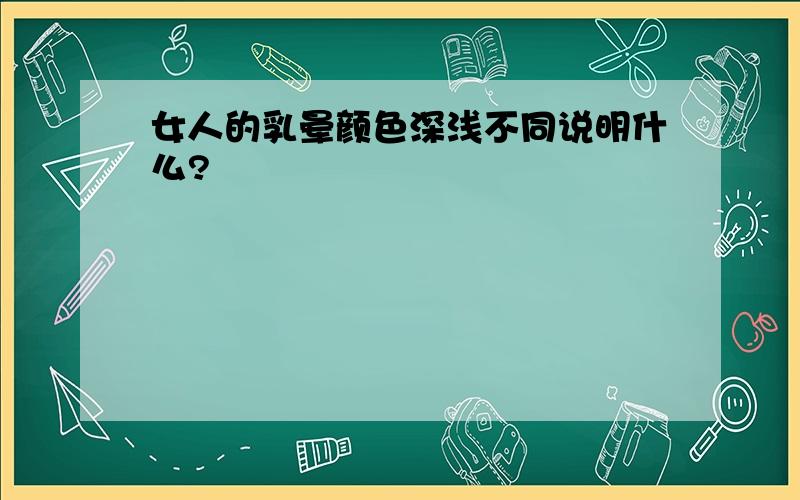 女人的乳晕颜色深浅不同说明什么?