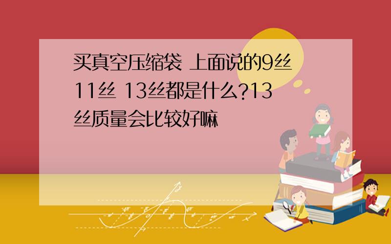 买真空压缩袋 上面说的9丝 11丝 13丝都是什么?13丝质量会比较好嘛