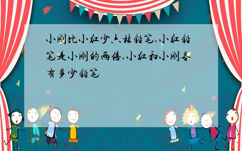 小刚比小红少六枝铅笔,小红铅笔是小刚的两倍,小红和小刚各有多少铅笔