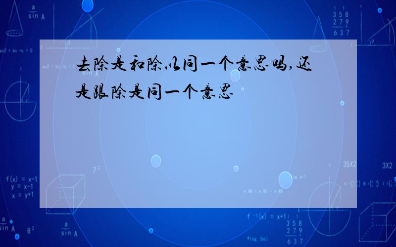 去除是和除以同一个意思吗,还是跟除是同一个意思