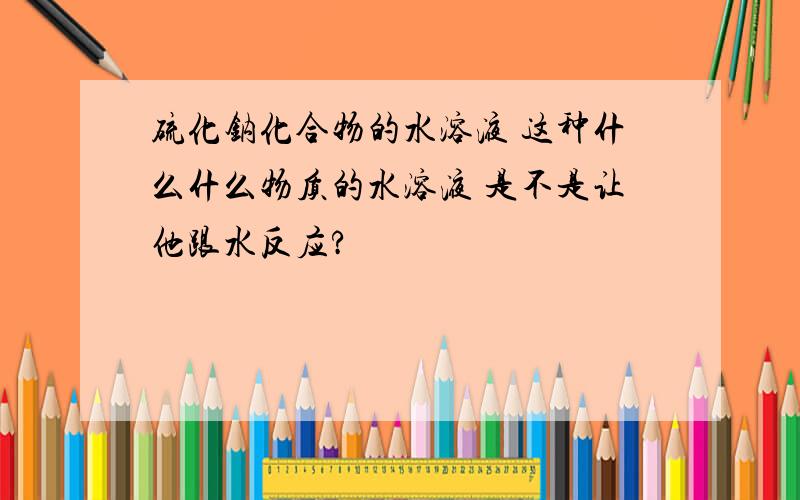 硫化钠化合物的水溶液 这种什么什么物质的水溶液 是不是让他跟水反应?