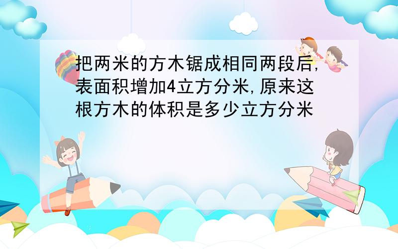 把两米的方木锯成相同两段后,表面积增加4立方分米,原来这根方木的体积是多少立方分米