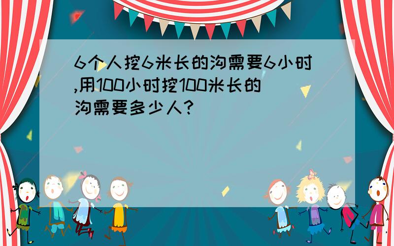 6个人挖6米长的沟需要6小时,用100小时挖100米长的沟需要多少人?