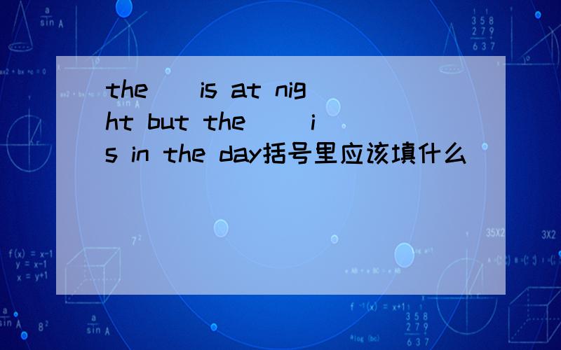 the()is at night but the ()is in the day括号里应该填什么