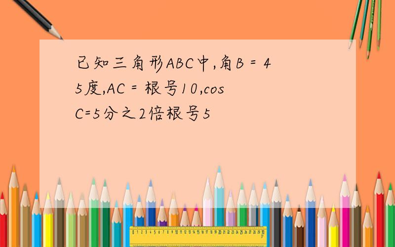 已知三角形ABC中,角B＝45度,AC＝根号10,cosC=5分之2倍根号5