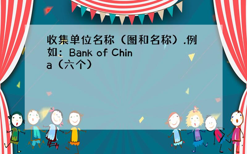 收集单位名称（图和名称）.例如：Bank of China（六个）