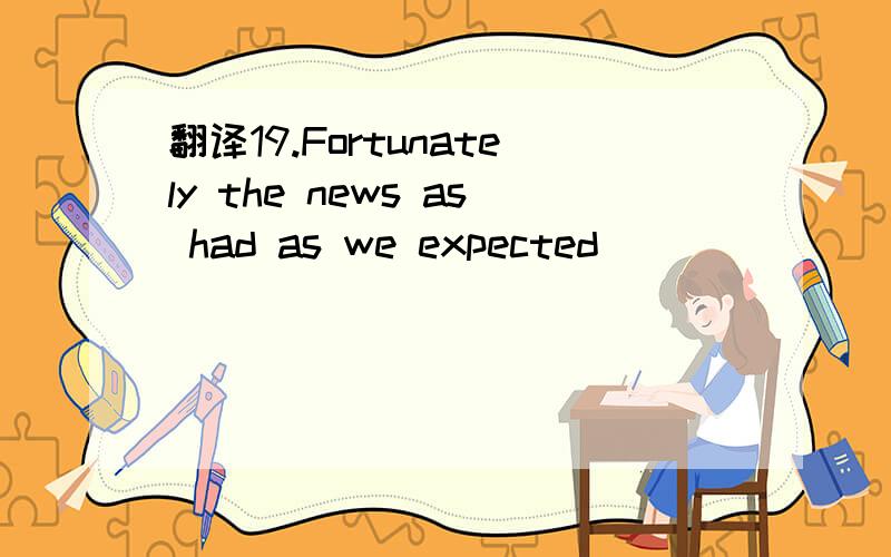 翻译19.Fortunately the news as had as we expected