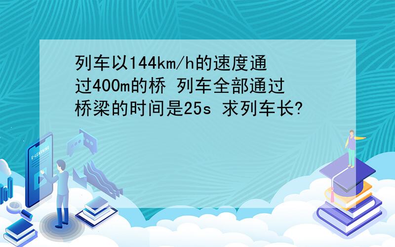 列车以144km/h的速度通过400m的桥 列车全部通过桥梁的时间是25s 求列车长?