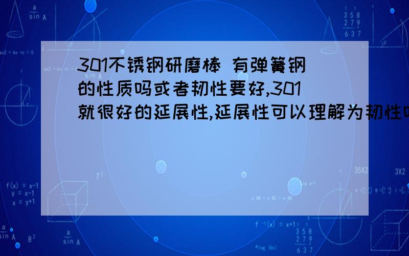 301不锈钢研磨棒 有弹簧钢的性质吗或者韧性要好,301就很好的延展性,延展性可以理解为韧性吗?