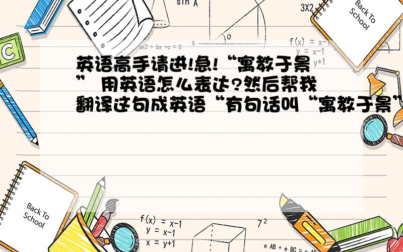 英语高手请进!急!“寓教于景” 用英语怎么表达?然后帮我翻译这句成英语“有句话叫“寓教于景”,这个“教”不仅仅是课堂上的