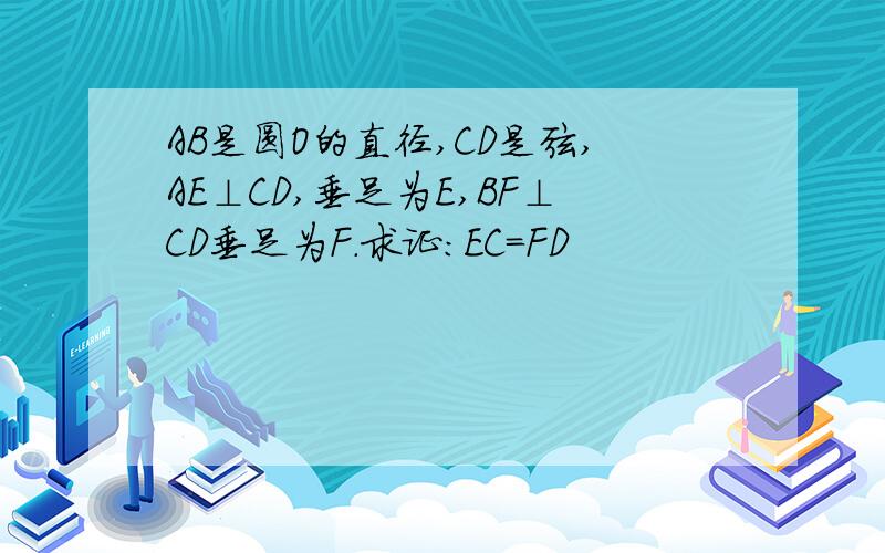 AB是圆O的直径,CD是弦,AE⊥CD,垂足为E,BF⊥CD垂足为F.求证:EC=FD