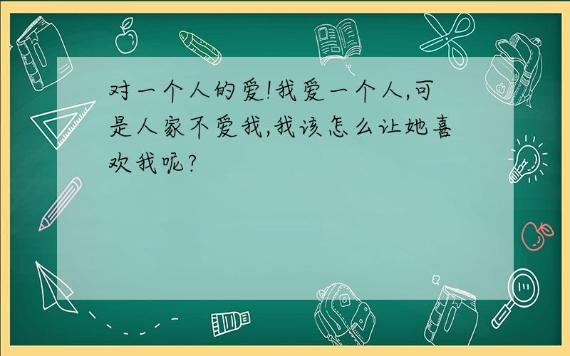 对一个人的爱!我爱一个人,可是人家不爱我,我该怎么让她喜欢我呢?