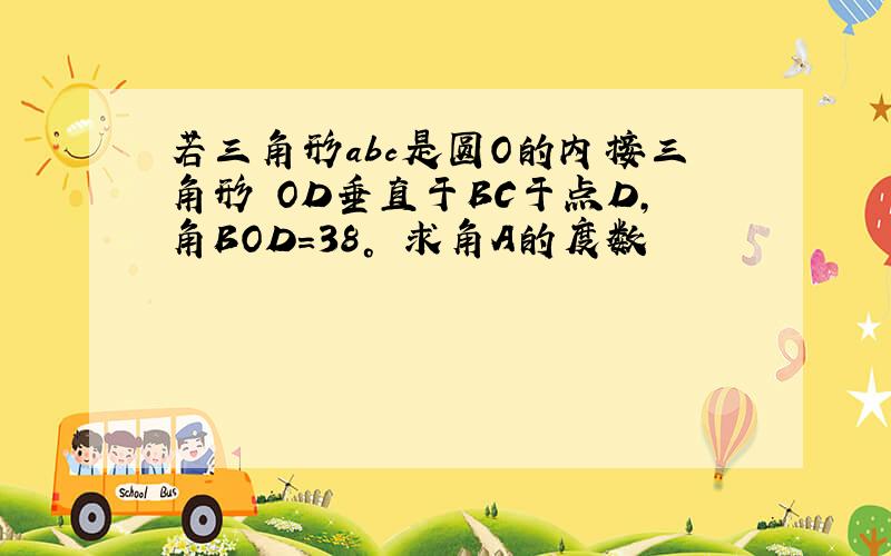 若三角形abc是圆O的内接三角形 OD垂直于BC于点D,角BOD=38° 求角A的度数