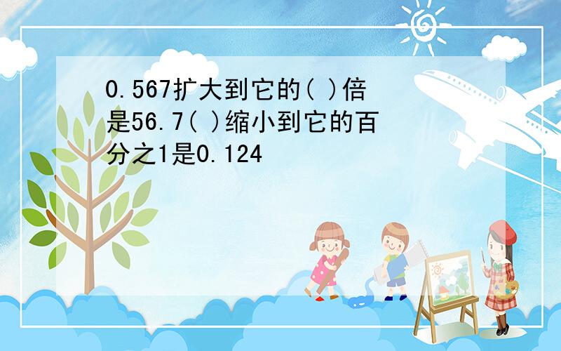 0.567扩大到它的( )倍是56.7( )缩小到它的百分之1是0.124