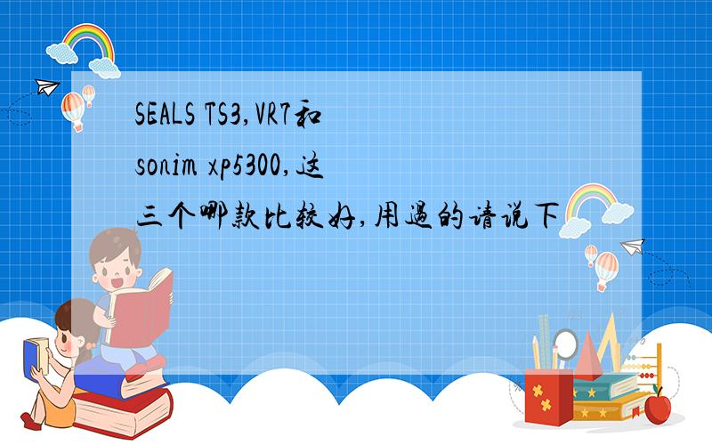 SEALS TS3,VR7和sonim xp5300,这三个哪款比较好,用过的请说下