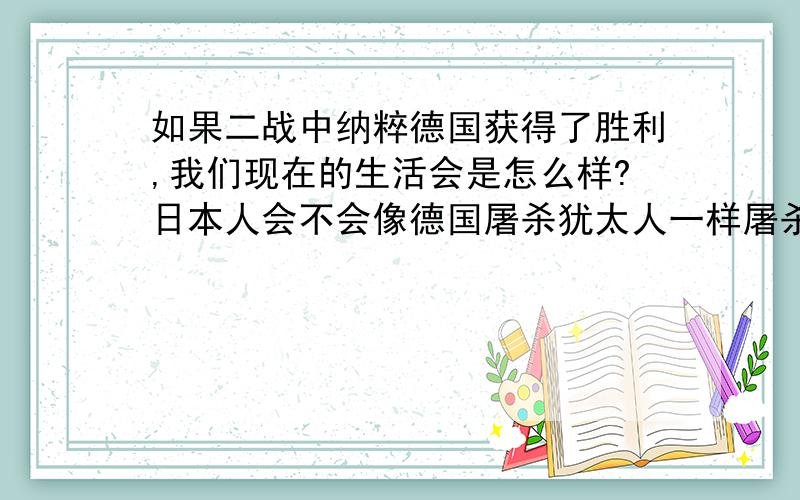 如果二战中纳粹德国获得了胜利,我们现在的生活会是怎么样?日本人会不会像德国屠杀犹太人一样屠杀中国人