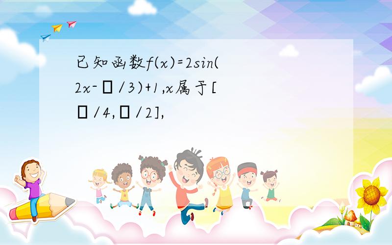 已知函数f(x)=2sin(2x-π/3)+1,x属于[π/4,π/2],