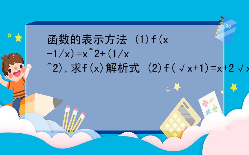 函数的表示方法 (1)f(x-1/x)=x^2+(1/x^2),求f(x)解析式 (2)f(√x+1)=x+2√x,求函