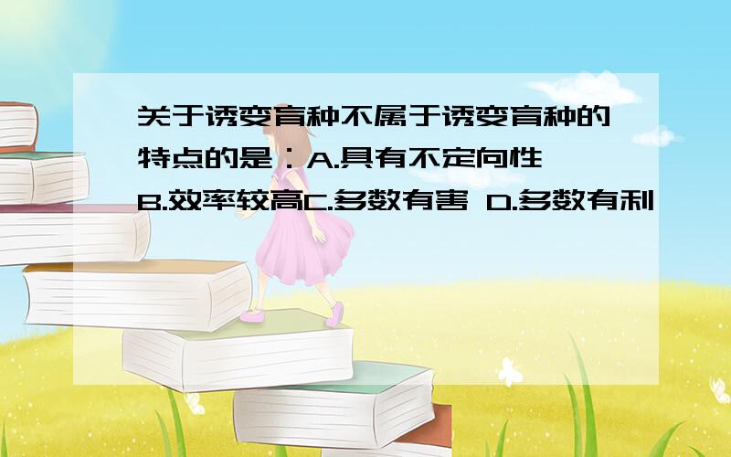 关于诱变育种不属于诱变育种的特点的是：A.具有不定向性 B.效率较高C.多数有害 D.多数有利