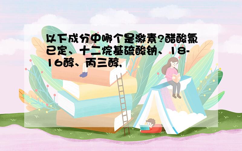 以下成分中哪个是激素?醋酸氯已定、十二烷基硫酸钠、18-16醇、丙三醇,