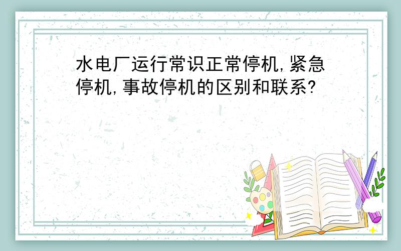 水电厂运行常识正常停机,紧急停机,事故停机的区别和联系?