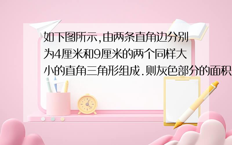 如下图所示,由两条直角边分别为4厘米和9厘米的两个同样大小的直角三角形组成.则灰色部分的面积是多少平方米?