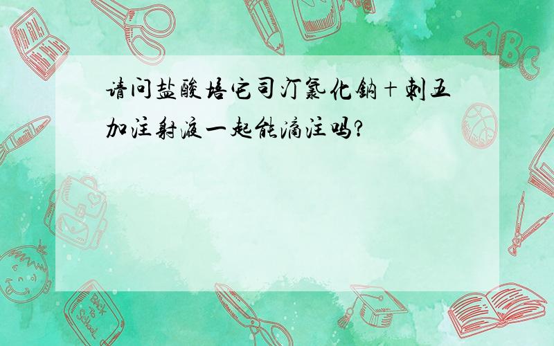 请问盐酸培它司汀氯化钠+刺五加注射液一起能滴注吗?