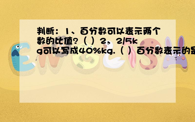 判断：1、百分数可以表示两个数的比值?（ ）2、2/5kg可以写成40%kg.（ ）百分数表示的是一个倍数关系,它可以表