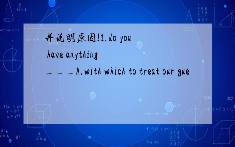 并说明原因!1.do you have anything___A.with which to treat our gue