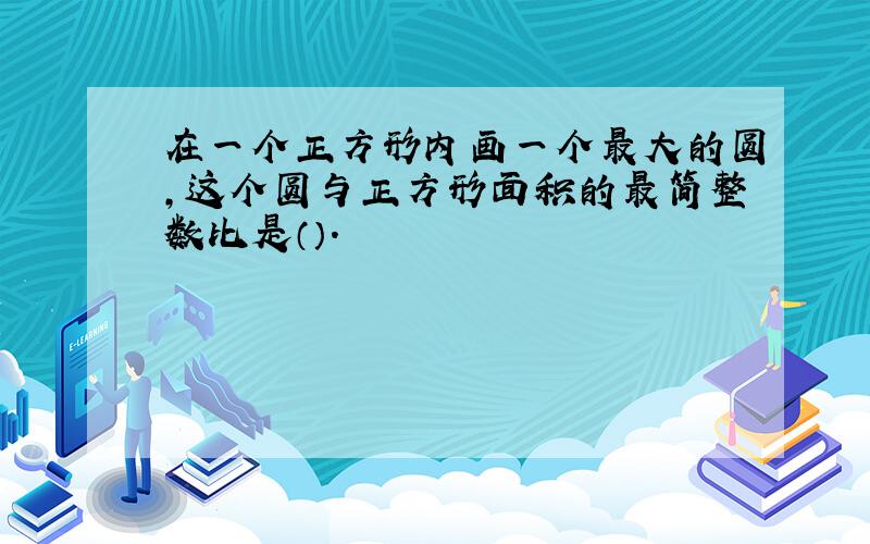 在一个正方形内画一个最大的圆,这个圆与正方形面积的最简整数比是（）.