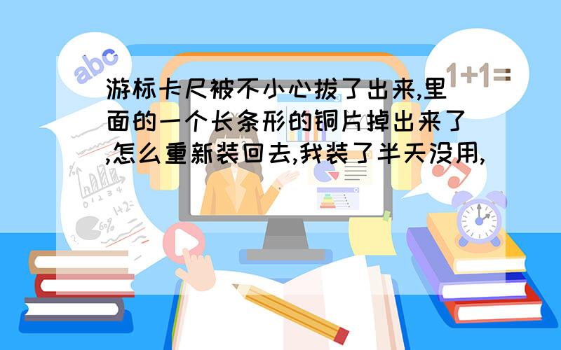 游标卡尺被不小心拔了出来,里面的一个长条形的铜片掉出来了,怎么重新装回去,我装了半天没用,