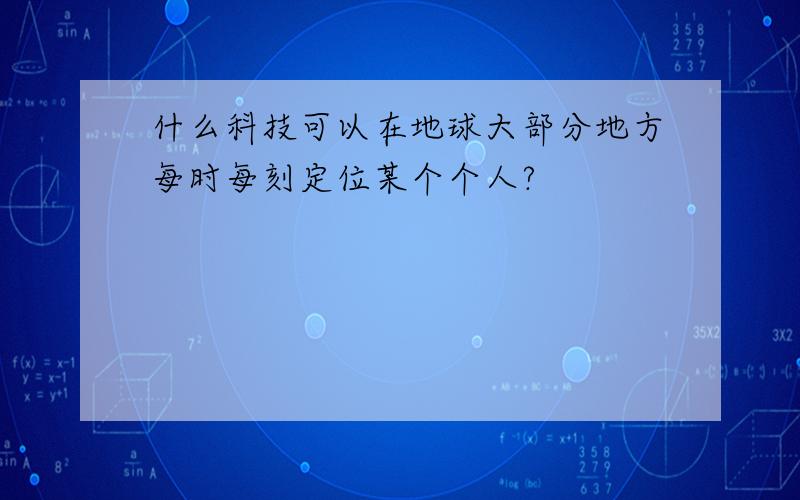 什么科技可以在地球大部分地方每时每刻定位某个个人?