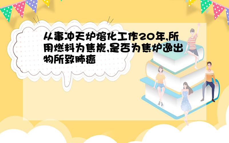 从事冲天炉熔化工作20年,所用燃料为焦炭,是否为焦炉逸出物所致肺癌