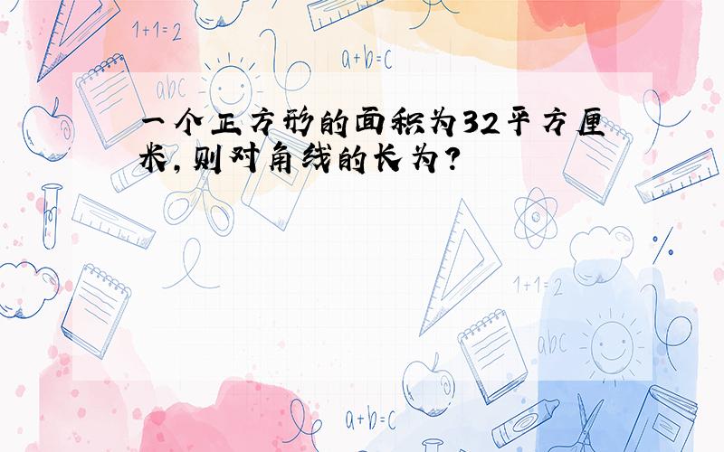 一个正方形的面积为32平方厘米,则对角线的长为?