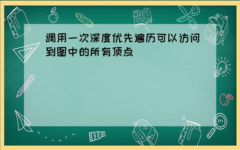 调用一次深度优先遍历可以访问到图中的所有顶点