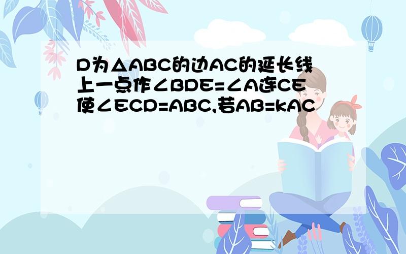 D为△ABC的边AC的延长线上一点作∠BDE=∠A连CE使∠ECD=ABC,若AB=kAC