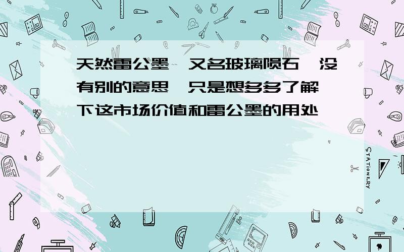 天然雷公墨,又名玻璃陨石,没有别的意思,只是想多多了解一下这市场价值和雷公墨的用处