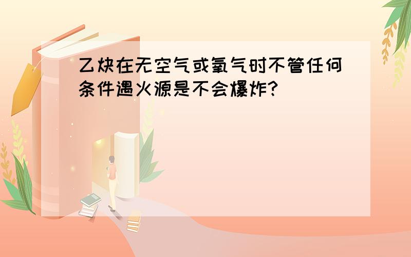 乙炔在无空气或氧气时不管任何条件遇火源是不会爆炸?