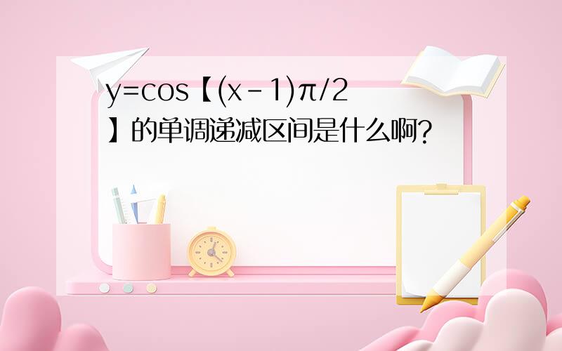 y=cos【(x-1)π/2】的单调递减区间是什么啊?