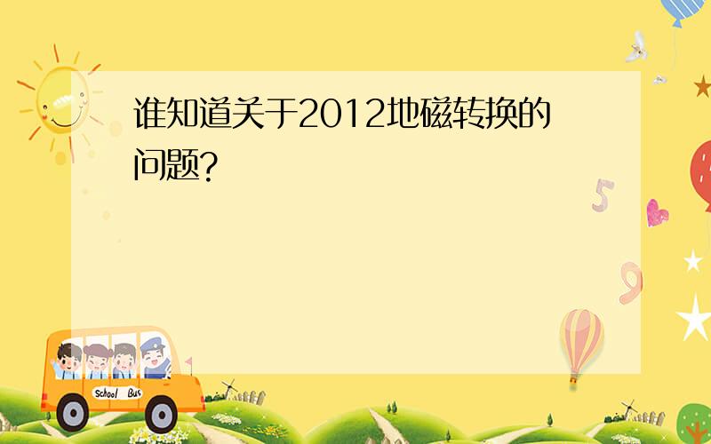 谁知道关于2012地磁转换的问题?