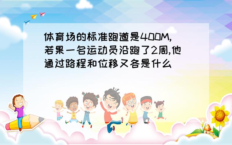 体育场的标准跑道是400M,若果一名运动员沿跑了2周,他通过路程和位移又各是什么