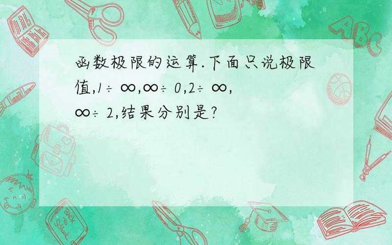 函数极限的运算.下面只说极限值,1÷∞,∞÷0,2÷∞,∞÷2,结果分别是?