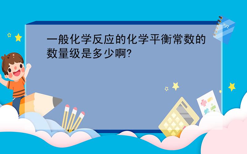 一般化学反应的化学平衡常数的数量级是多少啊?