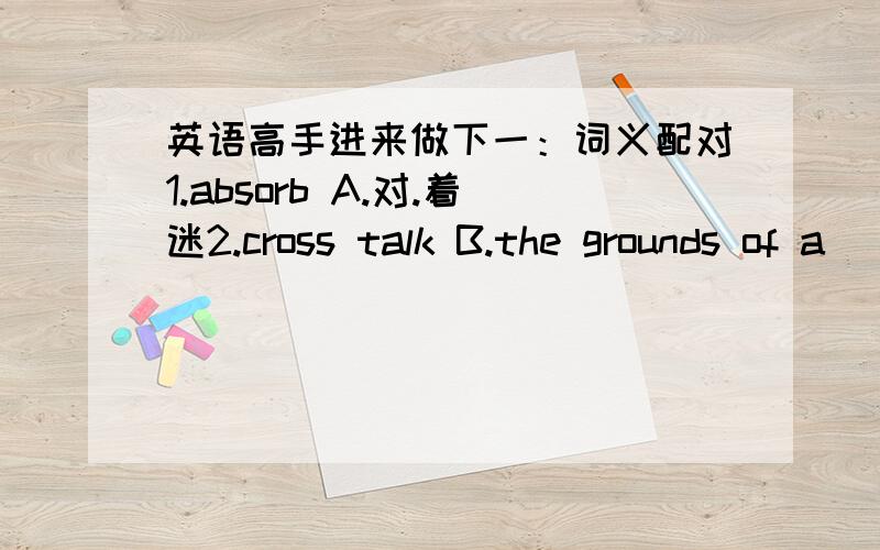 英语高手进来做下一：词义配对1.absorb A.对.着迷2.cross talk B.the grounds of a