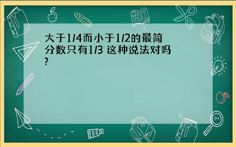 大于1/4而小于1/2的最简分数只有1/3 这种说法对吗?