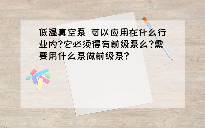 低温真空泵 可以应用在什么行业内?它必须得有前级泵么?需要用什么泵做前级泵?