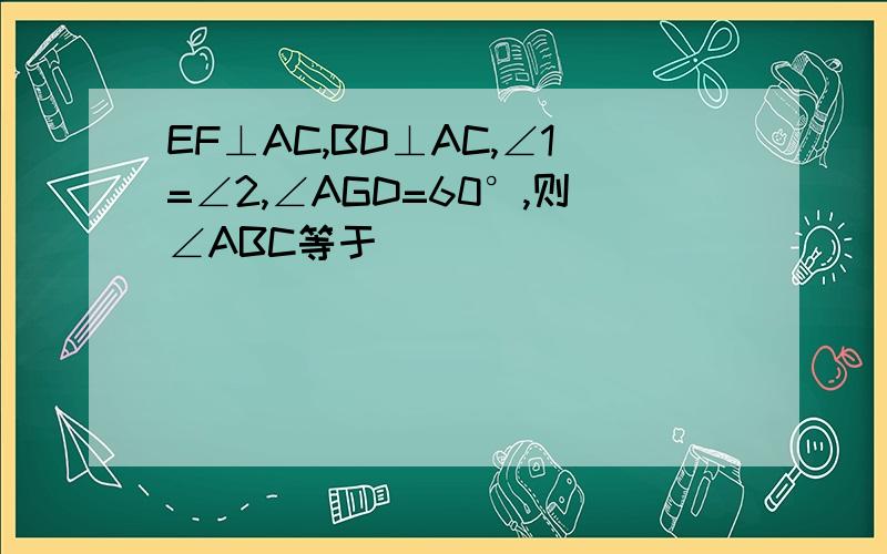 EF⊥AC,BD⊥AC,∠1=∠2,∠AGD=60°,则∠ABC等于 （ ）